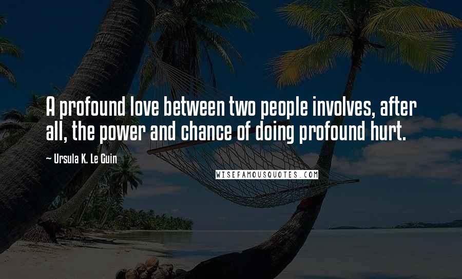Ursula K. Le Guin Quotes: A profound love between two people involves, after all, the power and chance of doing profound hurt.