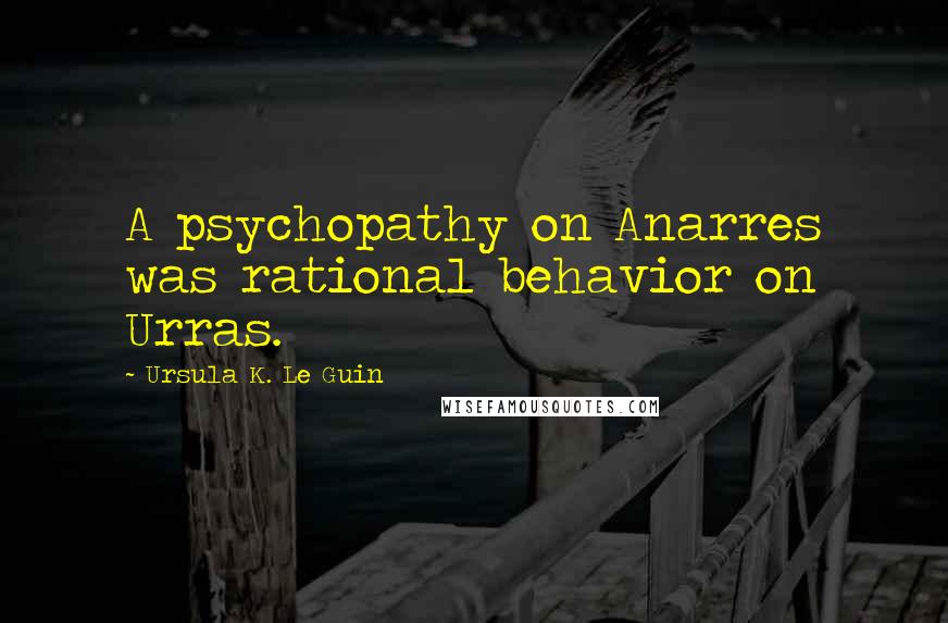 Ursula K. Le Guin Quotes: A psychopathy on Anarres was rational behavior on Urras.