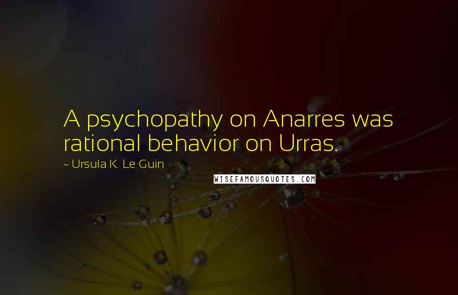Ursula K. Le Guin Quotes: A psychopathy on Anarres was rational behavior on Urras.