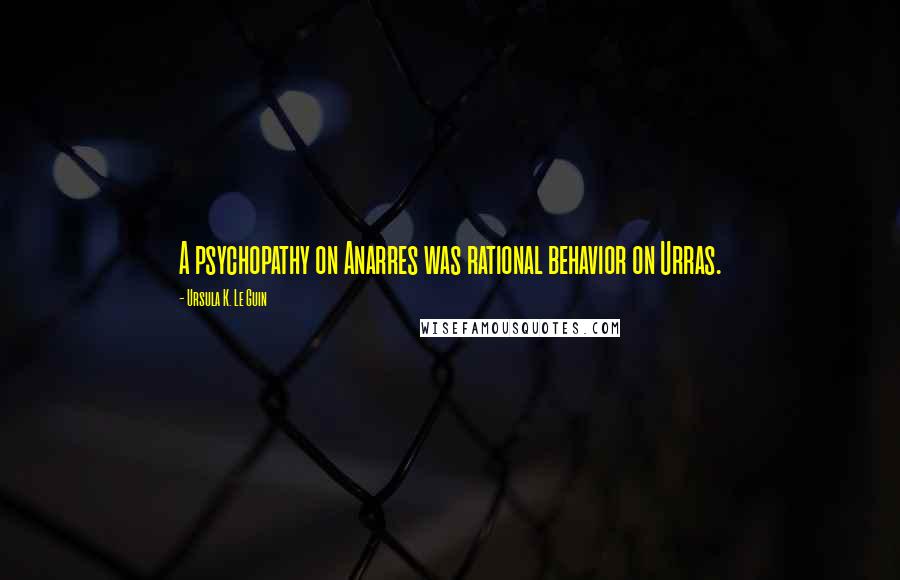 Ursula K. Le Guin Quotes: A psychopathy on Anarres was rational behavior on Urras.