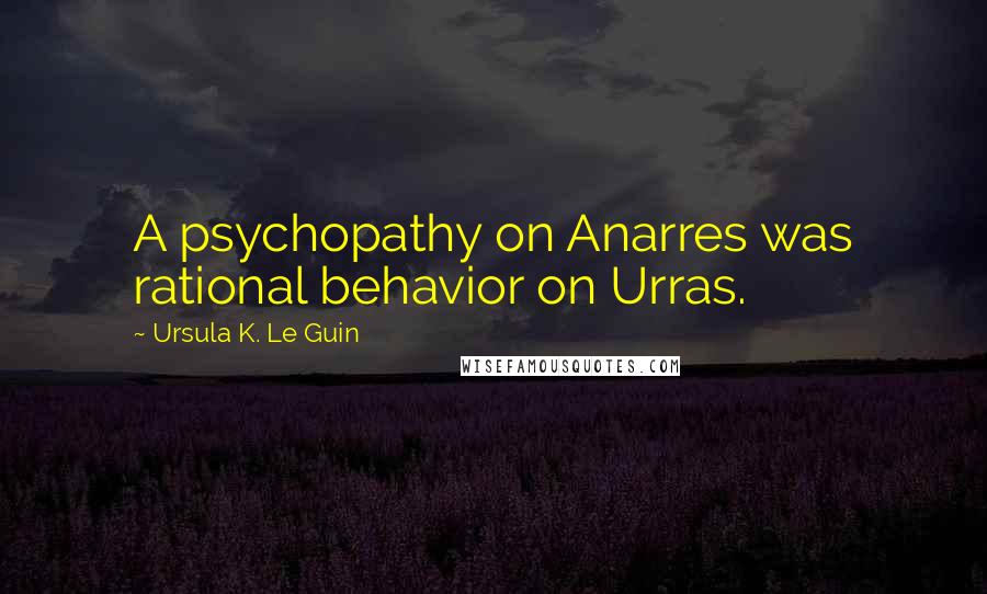 Ursula K. Le Guin Quotes: A psychopathy on Anarres was rational behavior on Urras.