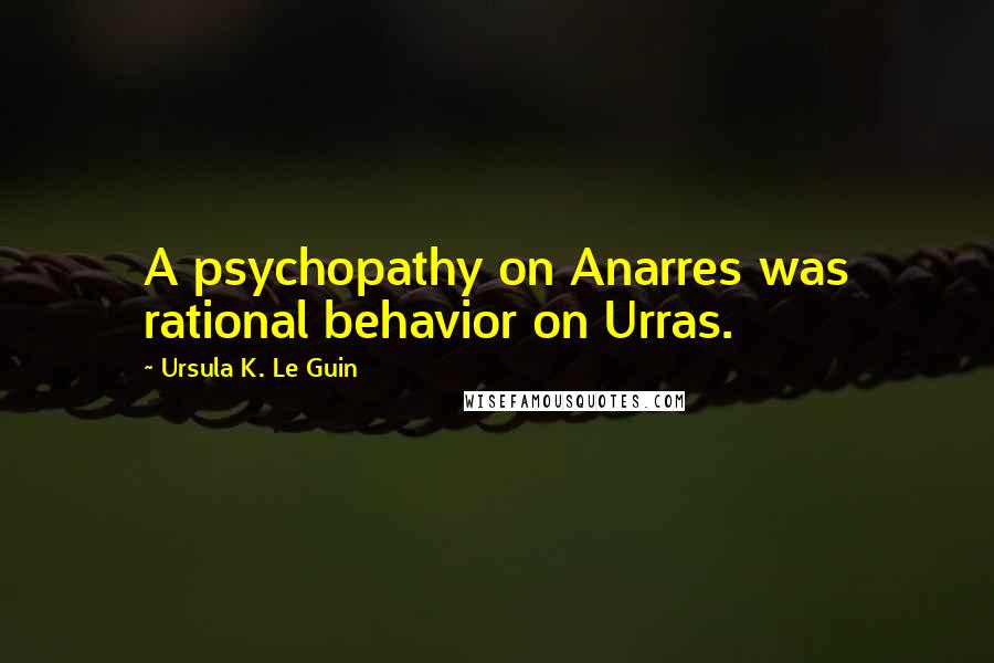 Ursula K. Le Guin Quotes: A psychopathy on Anarres was rational behavior on Urras.