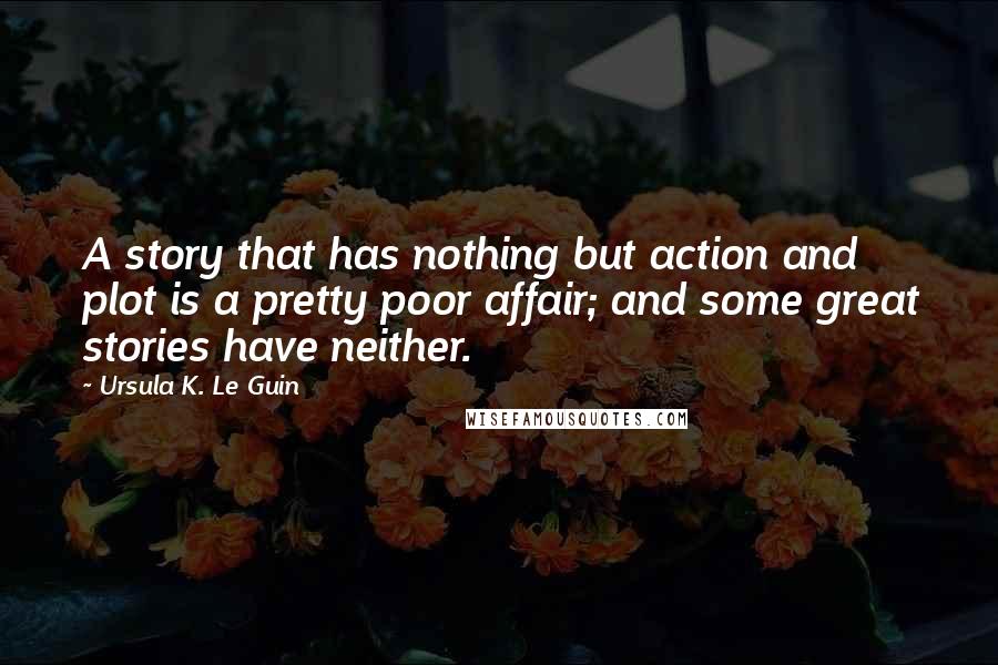 Ursula K. Le Guin Quotes: A story that has nothing but action and plot is a pretty poor affair; and some great stories have neither.
