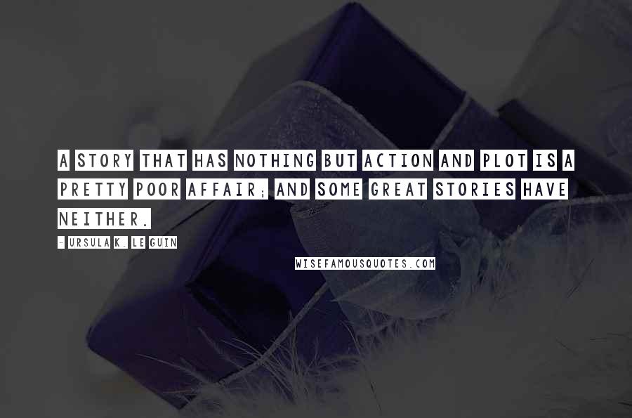 Ursula K. Le Guin Quotes: A story that has nothing but action and plot is a pretty poor affair; and some great stories have neither.