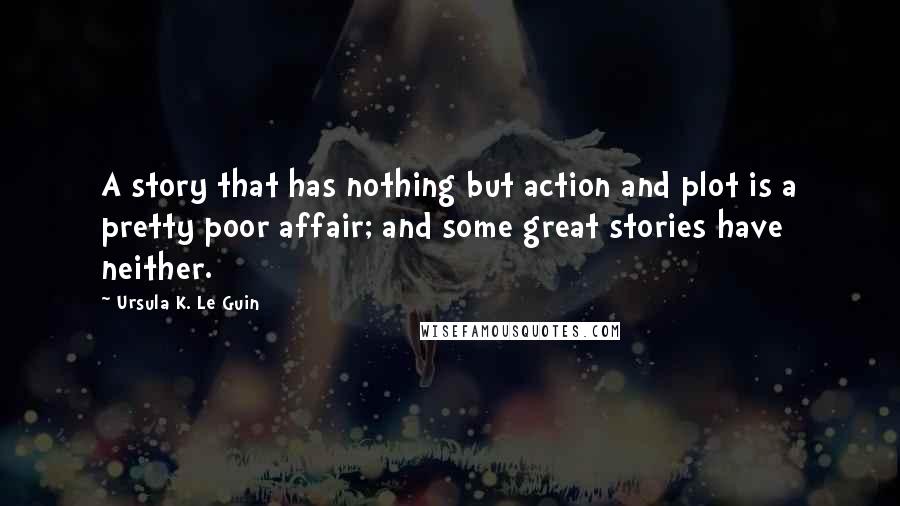 Ursula K. Le Guin Quotes: A story that has nothing but action and plot is a pretty poor affair; and some great stories have neither.