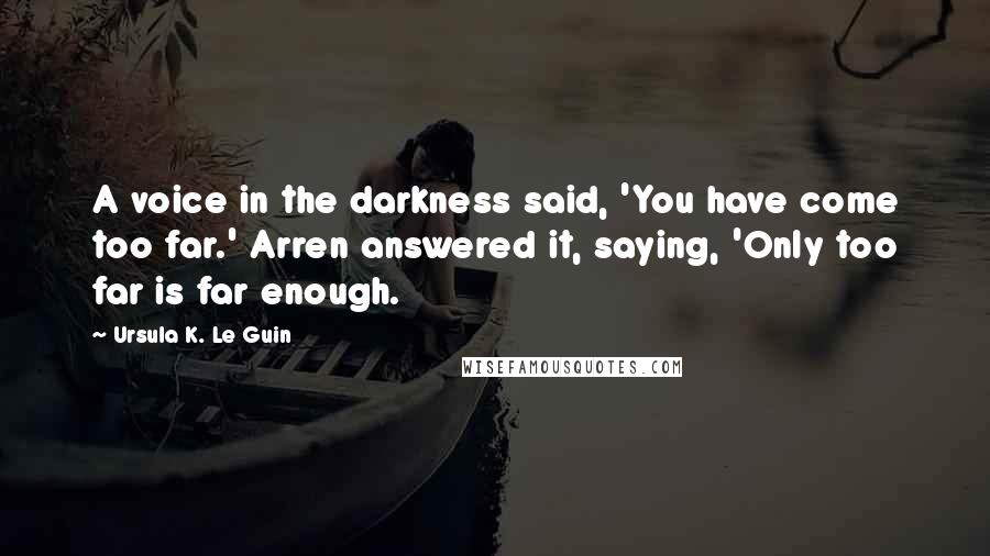Ursula K. Le Guin Quotes: A voice in the darkness said, 'You have come too far.' Arren answered it, saying, 'Only too far is far enough.