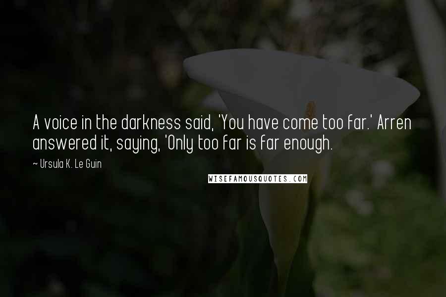 Ursula K. Le Guin Quotes: A voice in the darkness said, 'You have come too far.' Arren answered it, saying, 'Only too far is far enough.