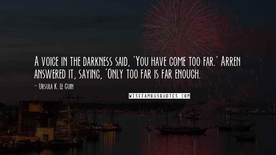 Ursula K. Le Guin Quotes: A voice in the darkness said, 'You have come too far.' Arren answered it, saying, 'Only too far is far enough.