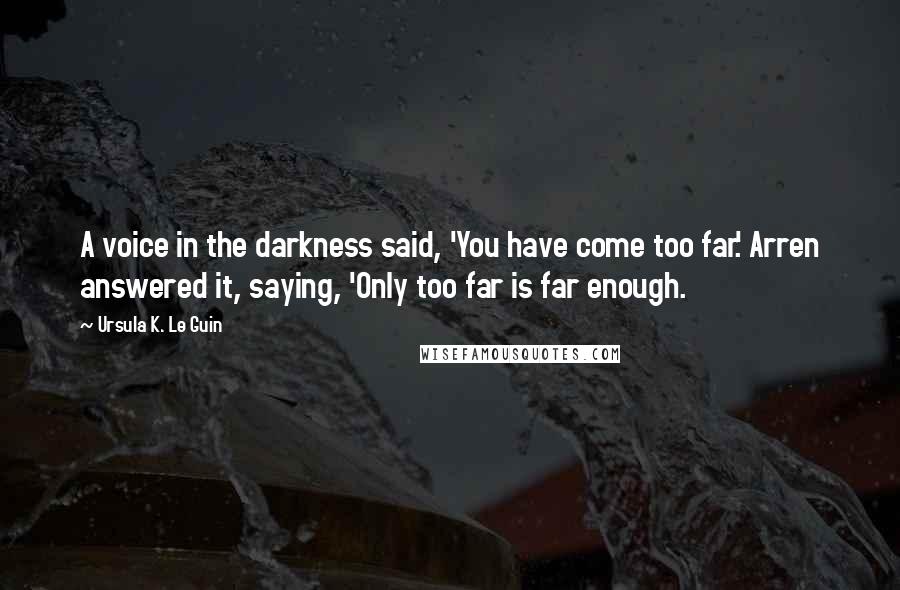 Ursula K. Le Guin Quotes: A voice in the darkness said, 'You have come too far.' Arren answered it, saying, 'Only too far is far enough.