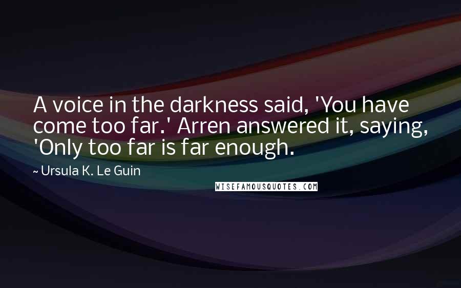 Ursula K. Le Guin Quotes: A voice in the darkness said, 'You have come too far.' Arren answered it, saying, 'Only too far is far enough.
