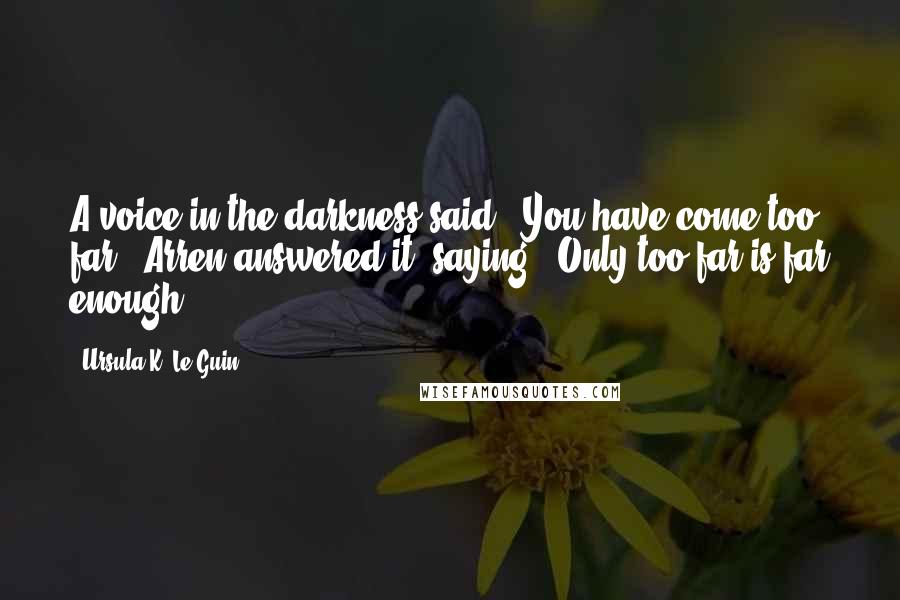 Ursula K. Le Guin Quotes: A voice in the darkness said, 'You have come too far.' Arren answered it, saying, 'Only too far is far enough.