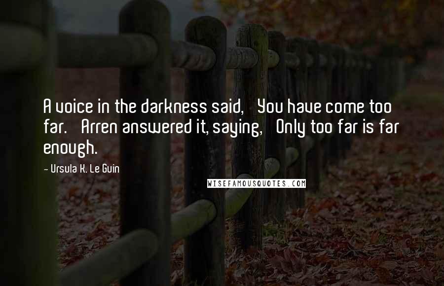 Ursula K. Le Guin Quotes: A voice in the darkness said, 'You have come too far.' Arren answered it, saying, 'Only too far is far enough.