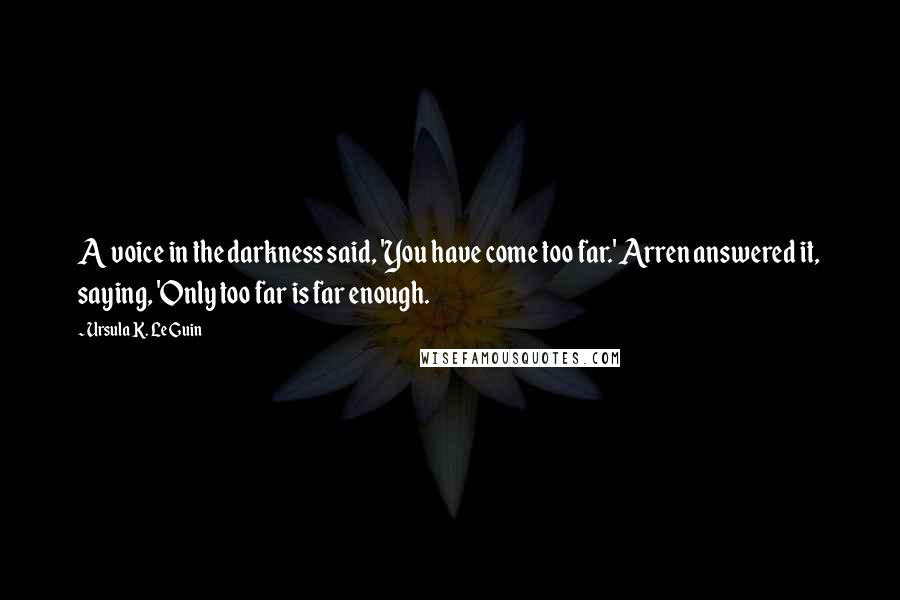 Ursula K. Le Guin Quotes: A voice in the darkness said, 'You have come too far.' Arren answered it, saying, 'Only too far is far enough.