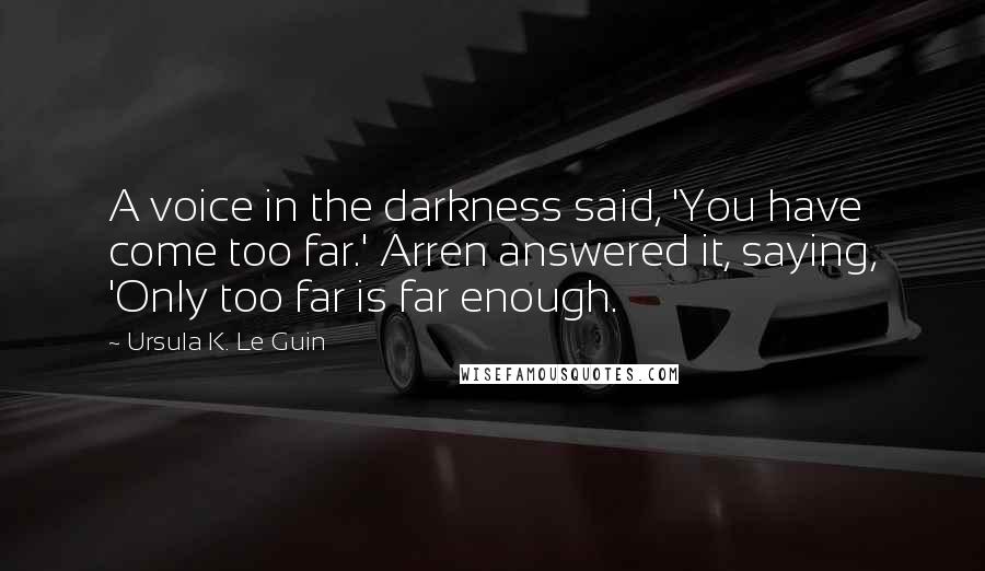 Ursula K. Le Guin Quotes: A voice in the darkness said, 'You have come too far.' Arren answered it, saying, 'Only too far is far enough.