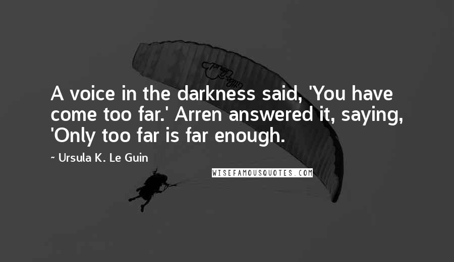 Ursula K. Le Guin Quotes: A voice in the darkness said, 'You have come too far.' Arren answered it, saying, 'Only too far is far enough.