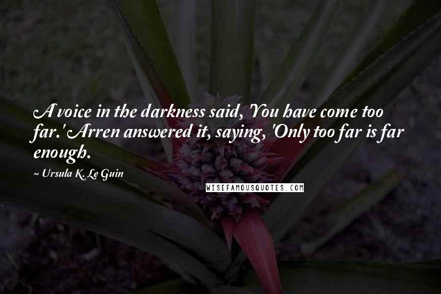 Ursula K. Le Guin Quotes: A voice in the darkness said, 'You have come too far.' Arren answered it, saying, 'Only too far is far enough.