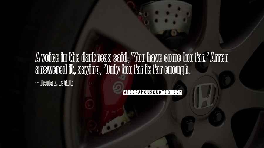 Ursula K. Le Guin Quotes: A voice in the darkness said, 'You have come too far.' Arren answered it, saying, 'Only too far is far enough.