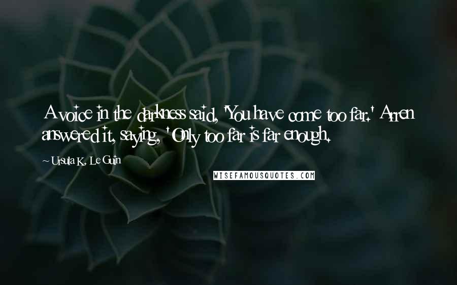 Ursula K. Le Guin Quotes: A voice in the darkness said, 'You have come too far.' Arren answered it, saying, 'Only too far is far enough.