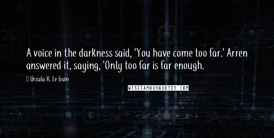 Ursula K. Le Guin Quotes: A voice in the darkness said, 'You have come too far.' Arren answered it, saying, 'Only too far is far enough.