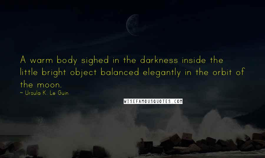 Ursula K. Le Guin Quotes: A warm body sighed in the darkness inside the little bright object balanced elegantly in the orbit of the moon.