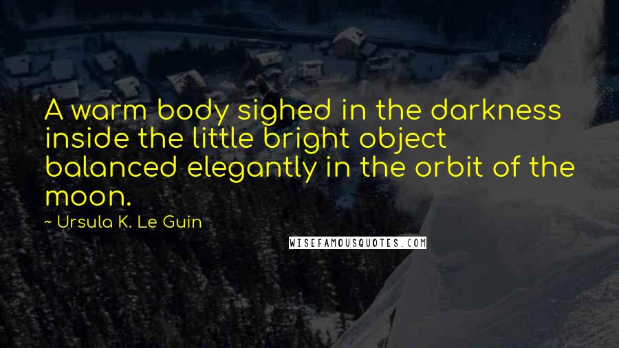 Ursula K. Le Guin Quotes: A warm body sighed in the darkness inside the little bright object balanced elegantly in the orbit of the moon.