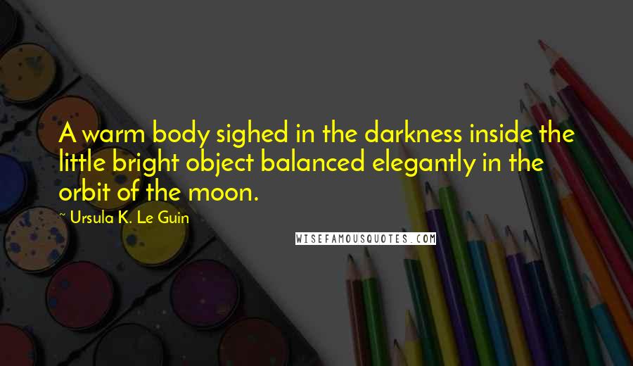 Ursula K. Le Guin Quotes: A warm body sighed in the darkness inside the little bright object balanced elegantly in the orbit of the moon.