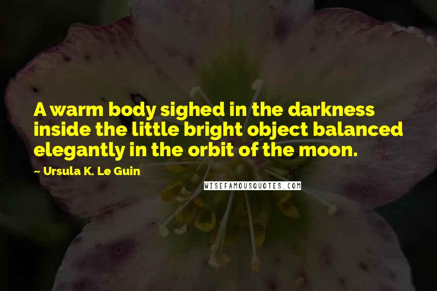 Ursula K. Le Guin Quotes: A warm body sighed in the darkness inside the little bright object balanced elegantly in the orbit of the moon.