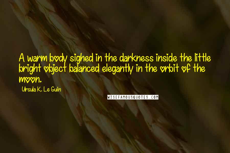 Ursula K. Le Guin Quotes: A warm body sighed in the darkness inside the little bright object balanced elegantly in the orbit of the moon.