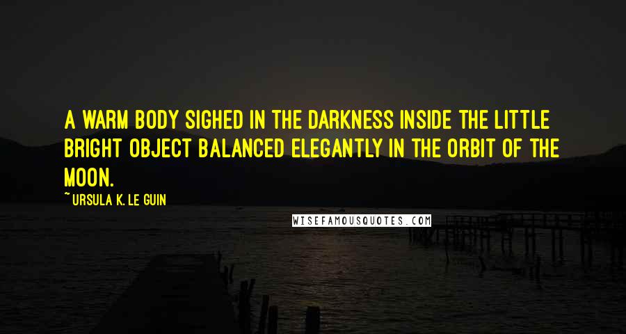 Ursula K. Le Guin Quotes: A warm body sighed in the darkness inside the little bright object balanced elegantly in the orbit of the moon.