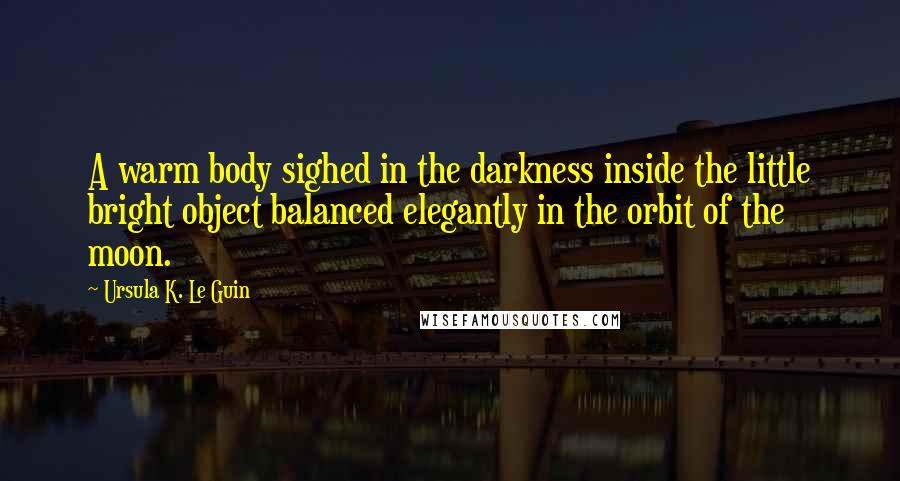 Ursula K. Le Guin Quotes: A warm body sighed in the darkness inside the little bright object balanced elegantly in the orbit of the moon.