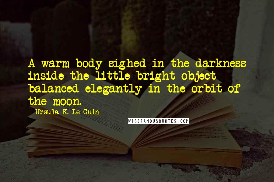 Ursula K. Le Guin Quotes: A warm body sighed in the darkness inside the little bright object balanced elegantly in the orbit of the moon.