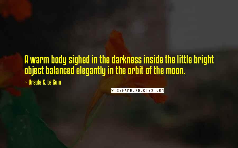 Ursula K. Le Guin Quotes: A warm body sighed in the darkness inside the little bright object balanced elegantly in the orbit of the moon.