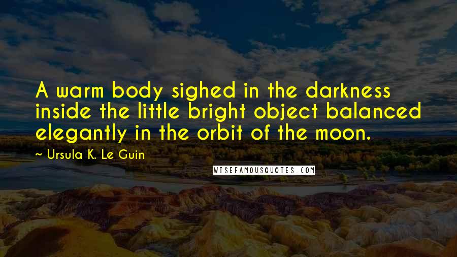 Ursula K. Le Guin Quotes: A warm body sighed in the darkness inside the little bright object balanced elegantly in the orbit of the moon.