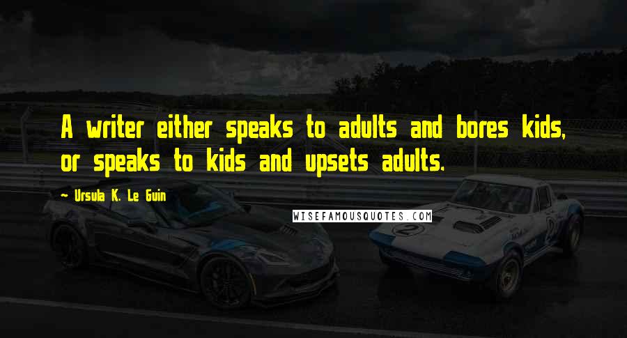 Ursula K. Le Guin Quotes: A writer either speaks to adults and bores kids, or speaks to kids and upsets adults.