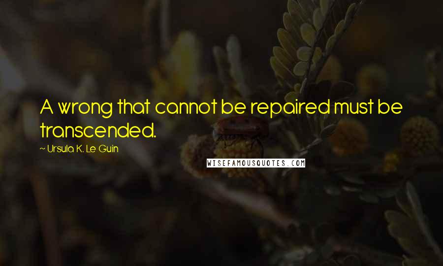 Ursula K. Le Guin Quotes: A wrong that cannot be repaired must be transcended.