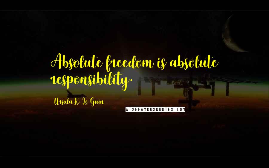 Ursula K. Le Guin Quotes: Absolute freedom is absolute responsibility.