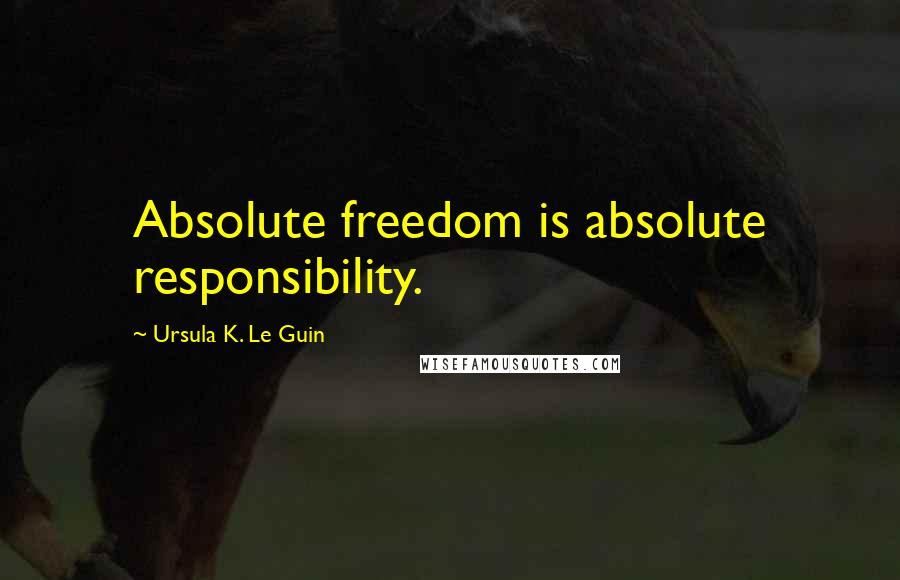 Ursula K. Le Guin Quotes: Absolute freedom is absolute responsibility.