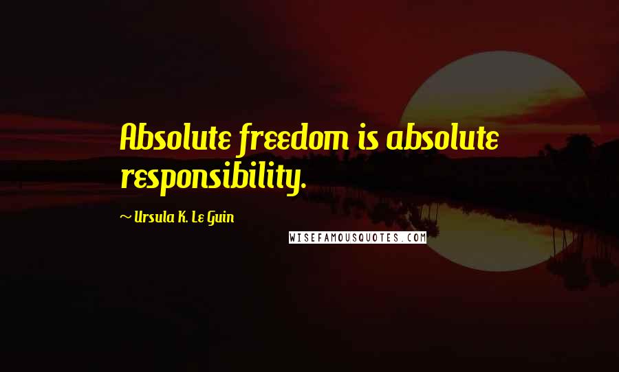 Ursula K. Le Guin Quotes: Absolute freedom is absolute responsibility.