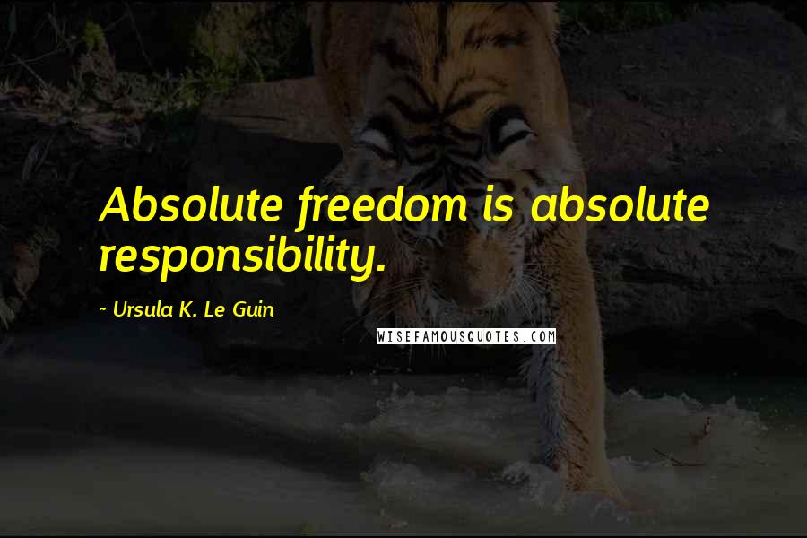 Ursula K. Le Guin Quotes: Absolute freedom is absolute responsibility.