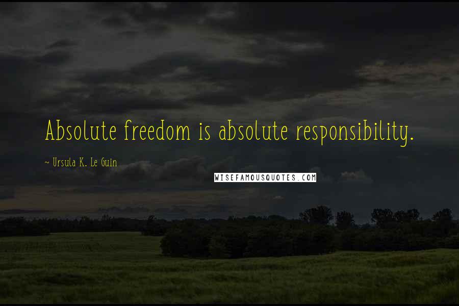 Ursula K. Le Guin Quotes: Absolute freedom is absolute responsibility.