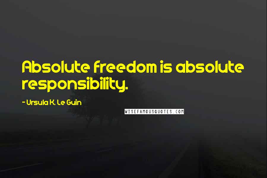 Ursula K. Le Guin Quotes: Absolute freedom is absolute responsibility.