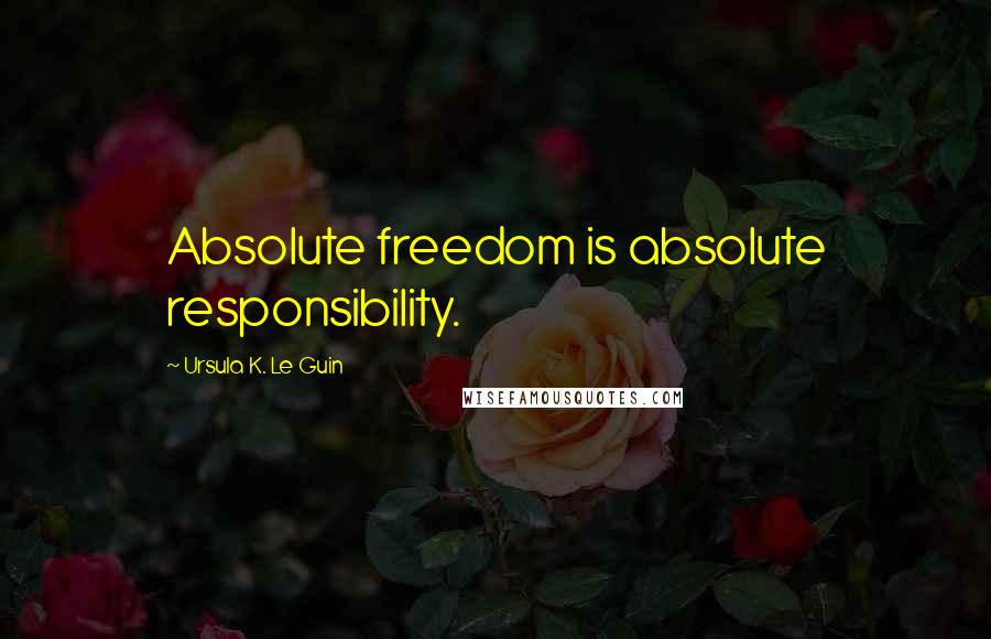 Ursula K. Le Guin Quotes: Absolute freedom is absolute responsibility.