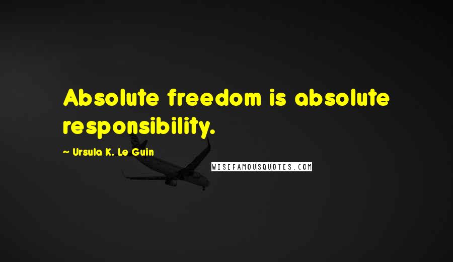 Ursula K. Le Guin Quotes: Absolute freedom is absolute responsibility.