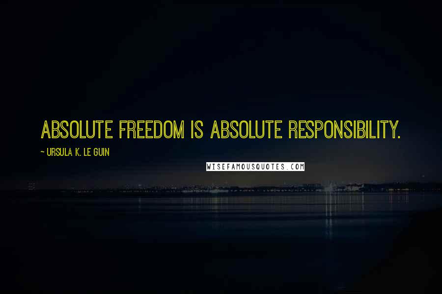 Ursula K. Le Guin Quotes: Absolute freedom is absolute responsibility.
