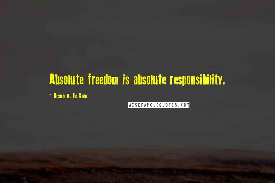 Ursula K. Le Guin Quotes: Absolute freedom is absolute responsibility.