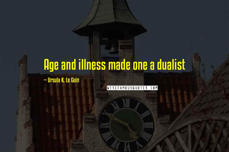 Ursula K. Le Guin Quotes: Age and illness made one a dualist