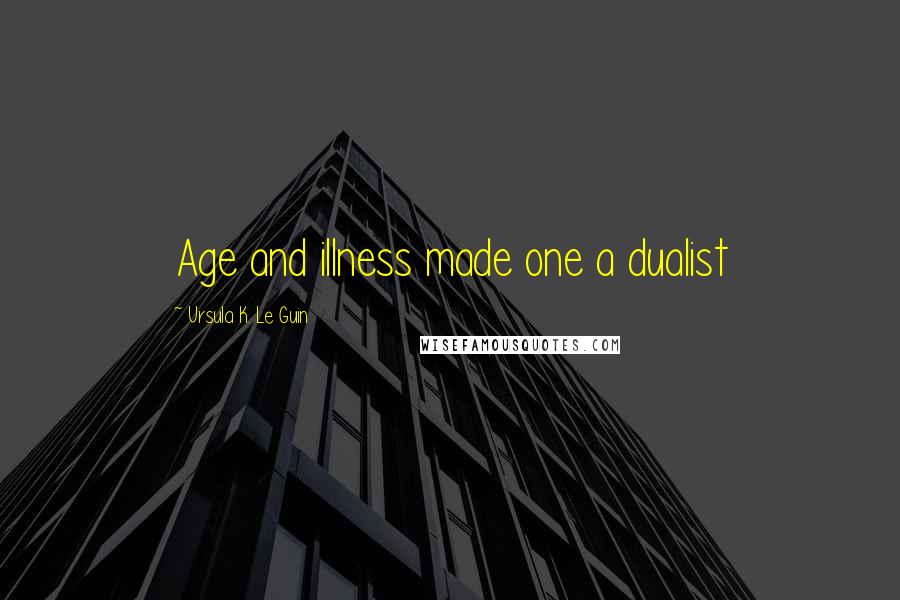 Ursula K. Le Guin Quotes: Age and illness made one a dualist