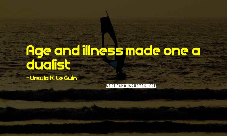 Ursula K. Le Guin Quotes: Age and illness made one a dualist