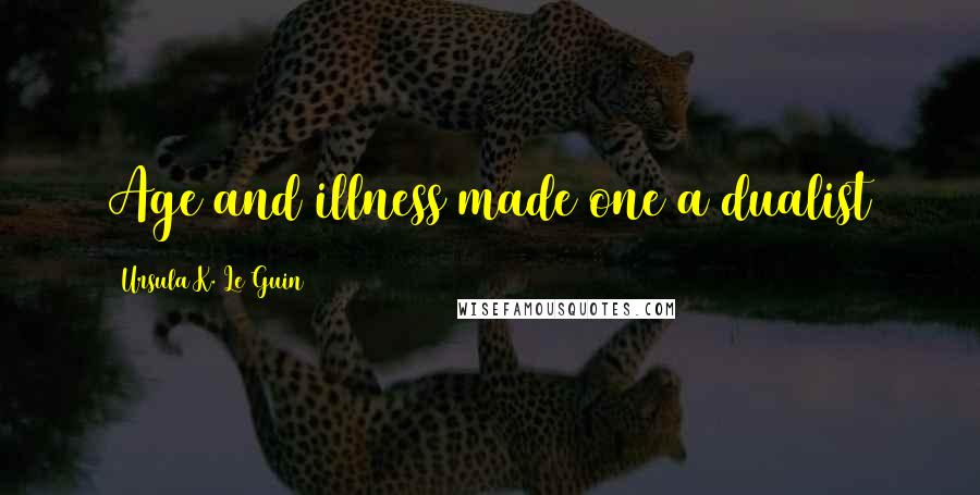 Ursula K. Le Guin Quotes: Age and illness made one a dualist