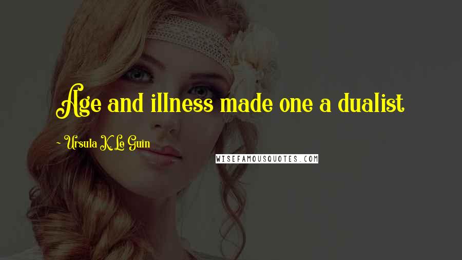Ursula K. Le Guin Quotes: Age and illness made one a dualist
